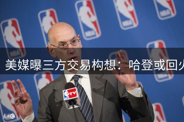 美媒曝三方交易构想：哈登或回火箭联手杜兰特